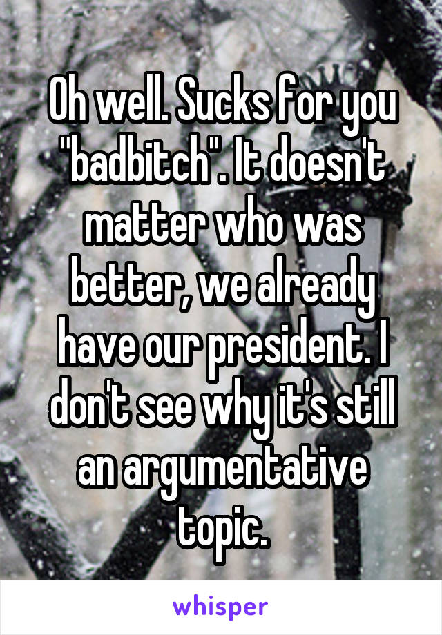 Oh well. Sucks for you "badbitch". It doesn't matter who was better, we already have our president. I don't see why it's still an argumentative topic.