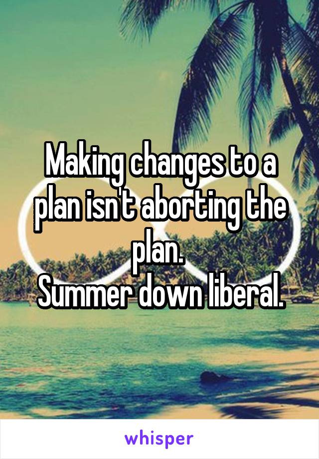 Making changes to a plan isn't aborting the plan. 
Summer down liberal.