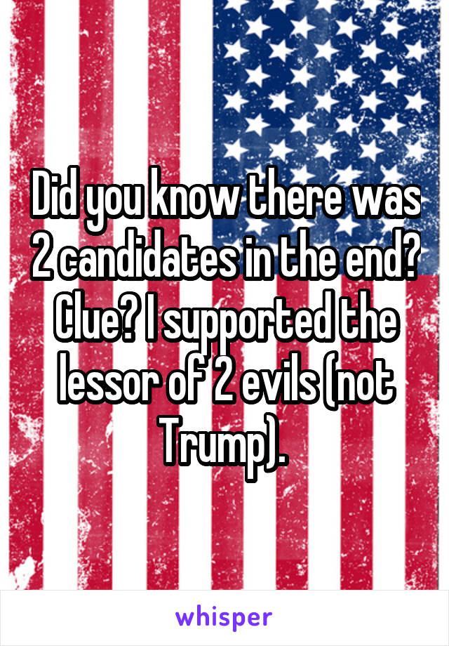 Did you know there was 2 candidates in the end? Clue? I supported the lessor of 2 evils (not Trump). 