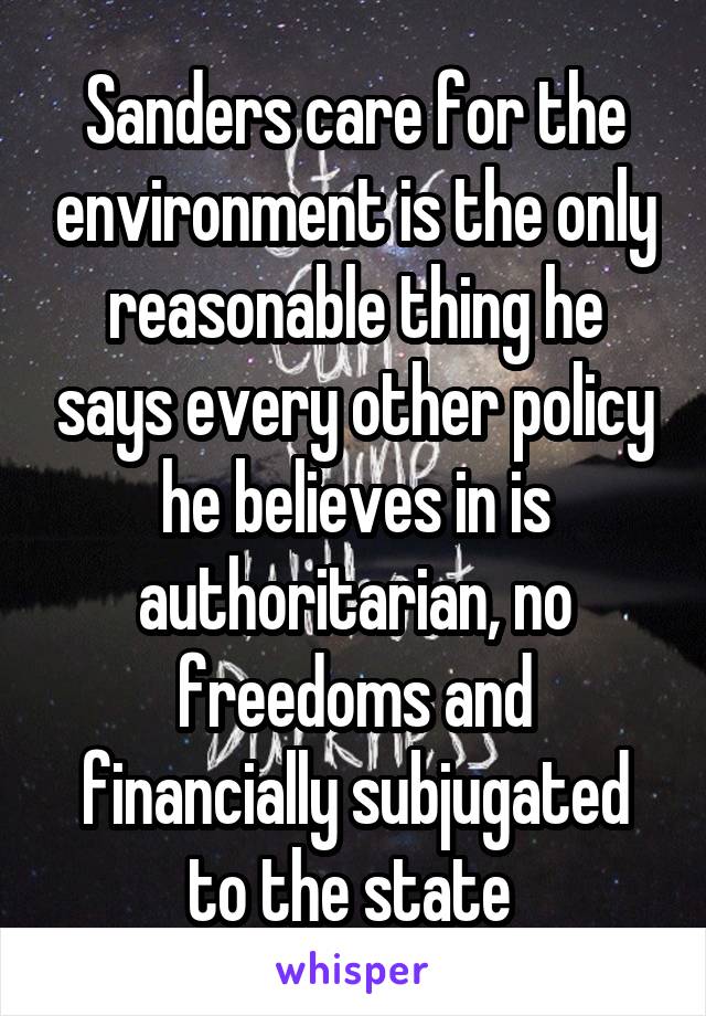 Sanders care for the environment is the only reasonable thing he says every other policy he believes in is authoritarian, no freedoms and financially subjugated to the state 