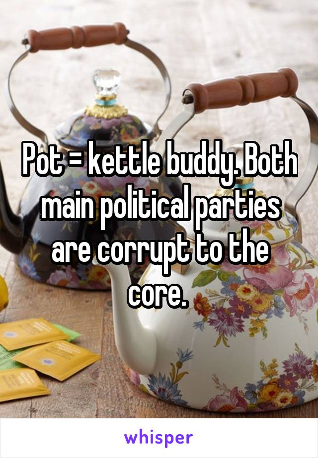 Pot = kettle buddy. Both main political parties are corrupt to the core. 