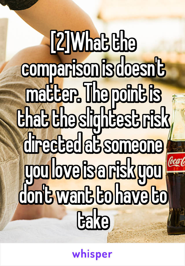 [2]What the comparison is doesn't matter. The point is that the slightest risk directed at someone you love is a risk you don't want to have to take