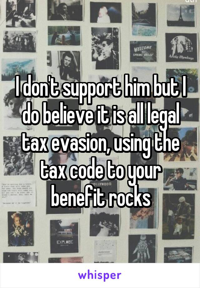 I don't support him but I do believe it is all legal tax evasion, using the tax code to your benefit rocks