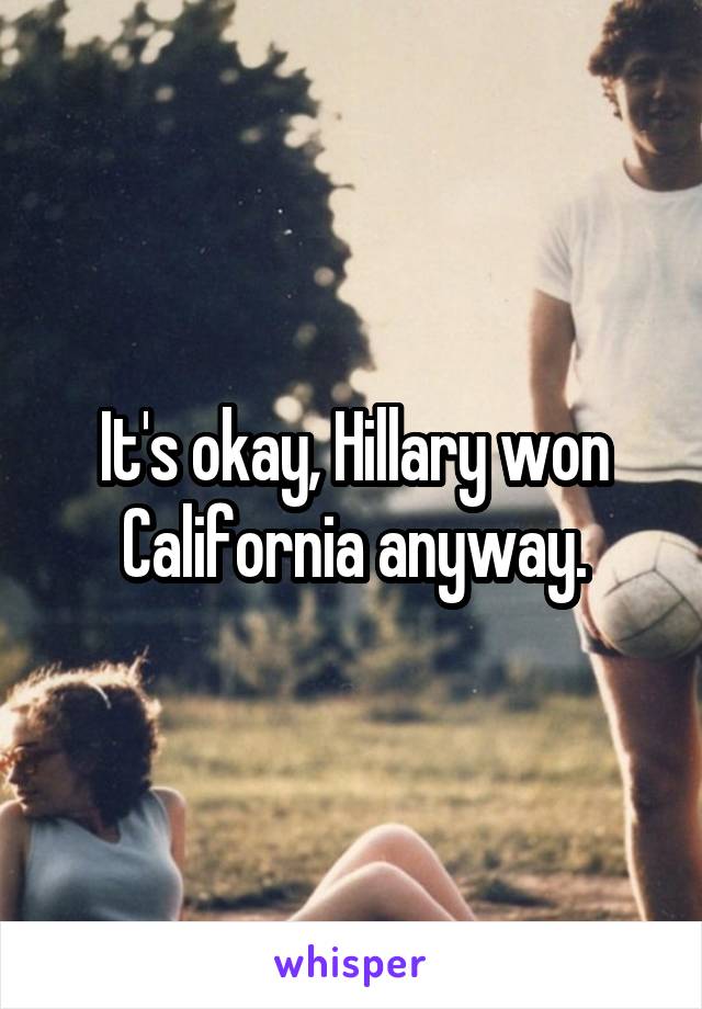 It's okay, Hillary won California anyway.