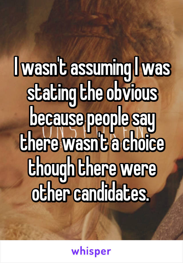 I wasn't assuming I was stating the obvious because people say there wasn't a choice though there were other candidates. 