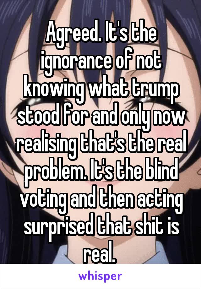 Agreed. It's the ignorance of not knowing what trump stood for and only now realising that's the real problem. It's the blind voting and then acting surprised that shit is real. 