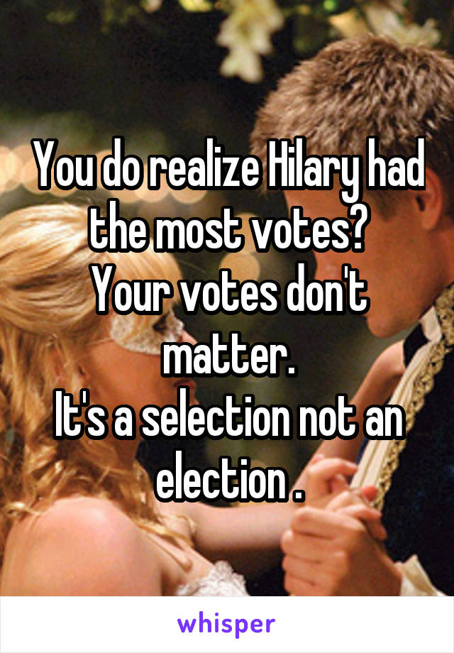 You do realize Hilary had the most votes?
Your votes don't matter.
It's a selection not an election .