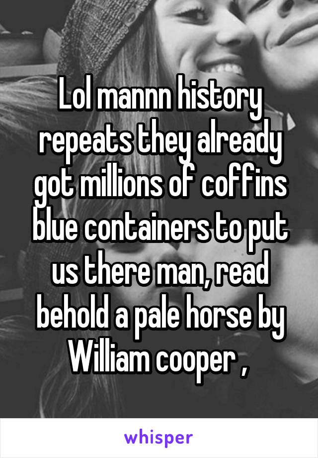 Lol mannn history repeats they already got millions of coffins blue containers to put us there man, read behold a pale horse by William cooper , 