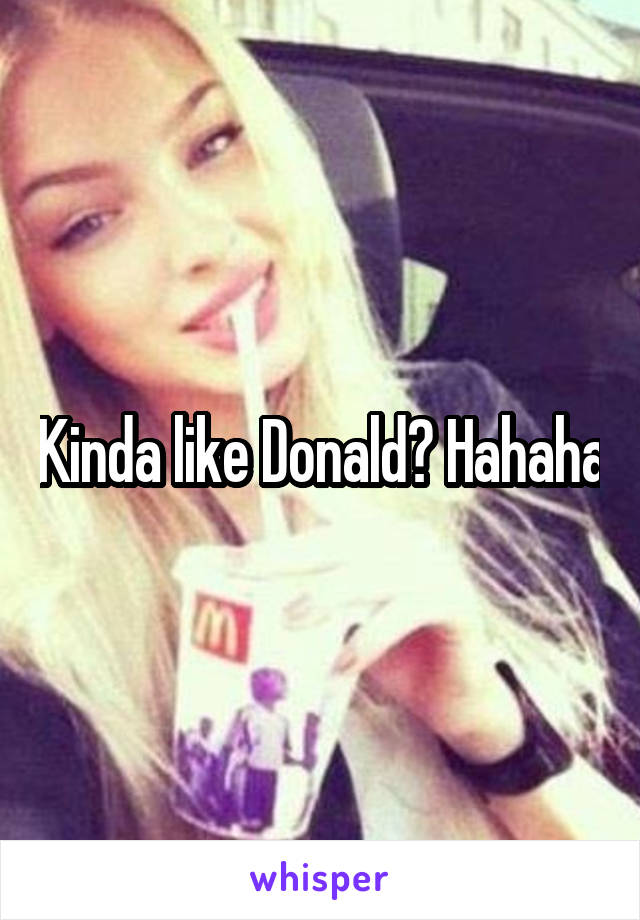 Kinda like Donald? Hahaha