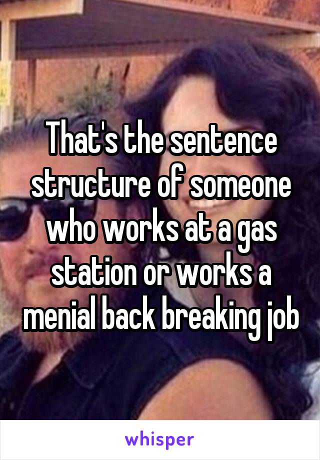 That's the sentence structure of someone who works at a gas station or works a menial back breaking job