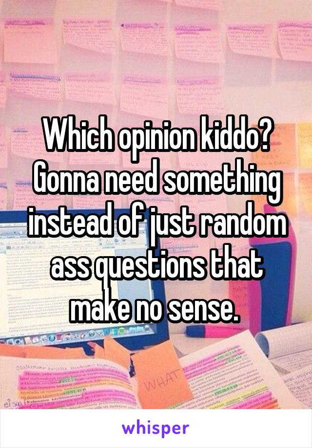 Which opinion kiddo? Gonna need something instead of just random ass questions that make no sense. 