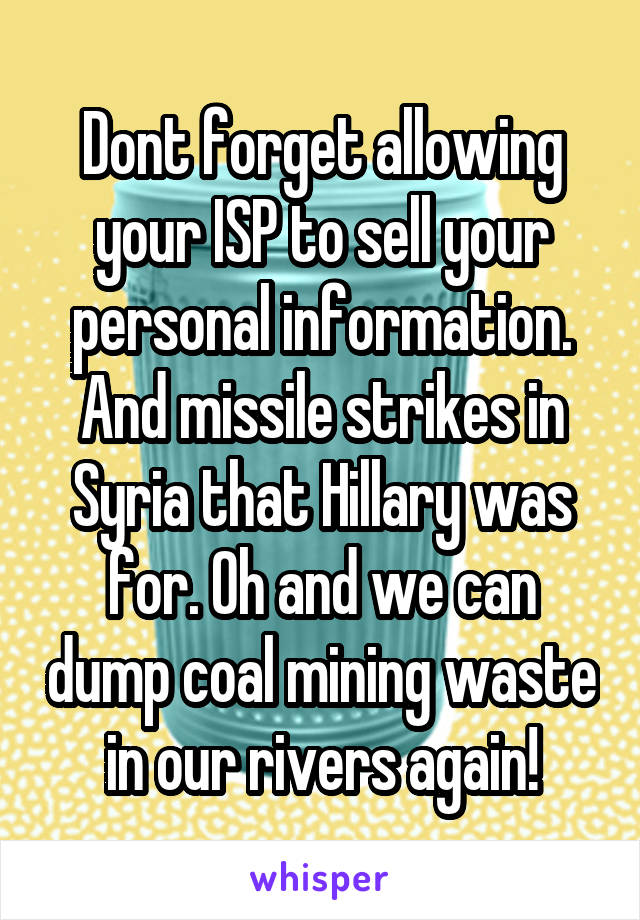 Dont forget allowing your ISP to sell your personal information. And missile strikes in Syria that Hillary was for. Oh and we can dump coal mining waste in our rivers again!