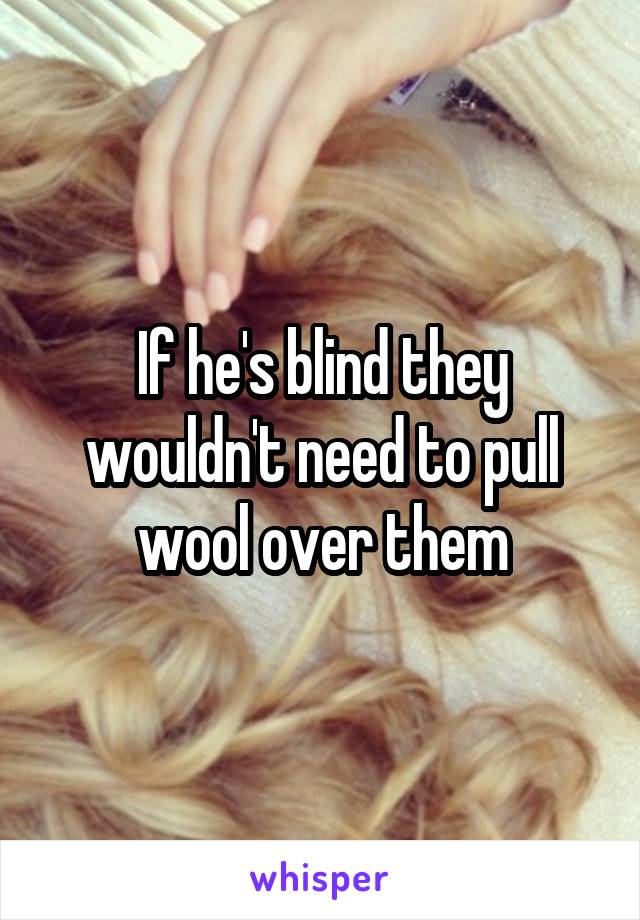 If he's blind they wouldn't need to pull wool over them