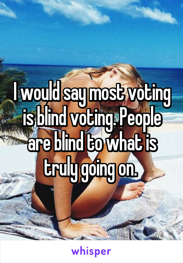 I would say most voting is blind voting. People are blind to what is truly going on. 