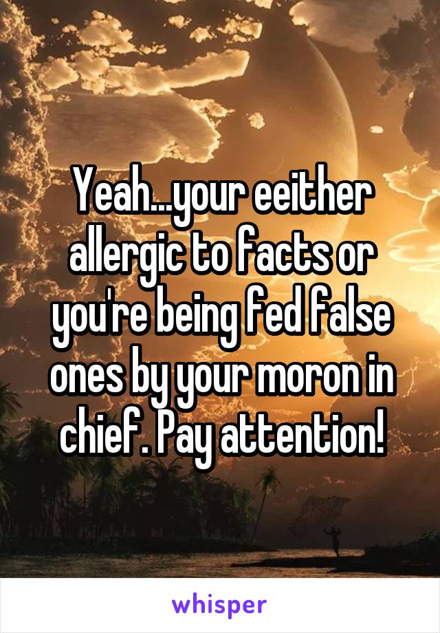 Yeah...your eeither allergic to facts or you're being fed false ones by your moron in chief. Pay attention!