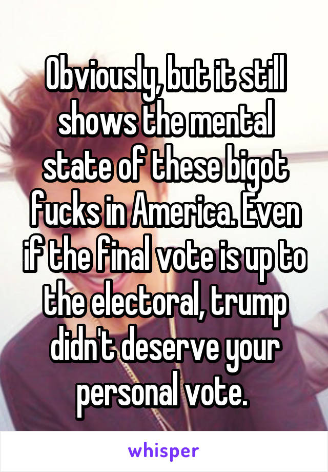 Obviously, but it still shows the mental state of these bigot fucks in America. Even if the final vote is up to the electoral, trump didn't deserve your personal vote. 