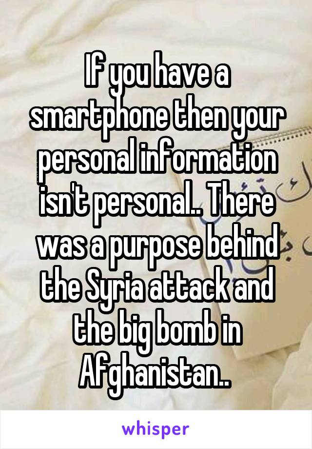 If you have a smartphone then your personal information isn't personal.. There was a purpose behind the Syria attack and the big bomb in Afghanistan.. 