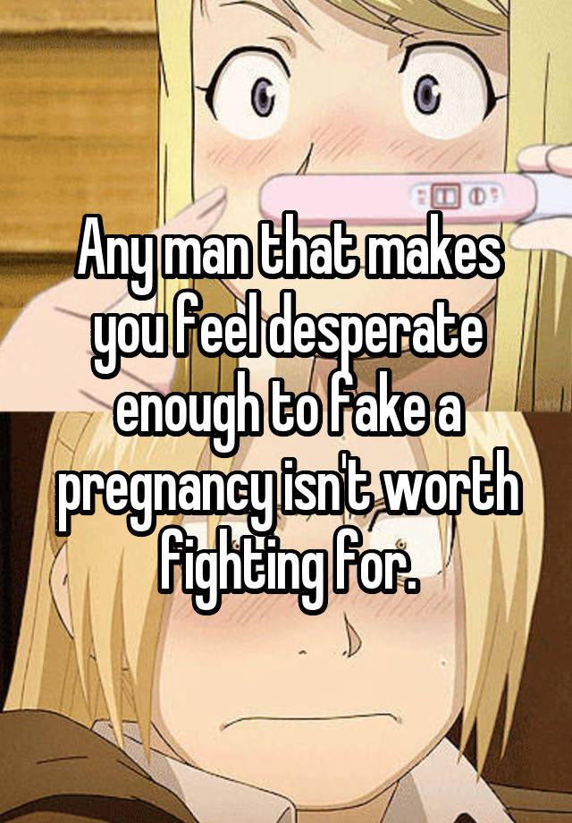 Any man that makes you feel desperate enough to fake a pregnancy isn't worth fighting for.