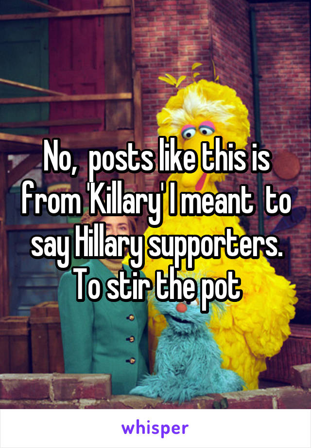 No,  posts like this is from 'Killary' I meant  to say Hillary supporters. To stir the pot