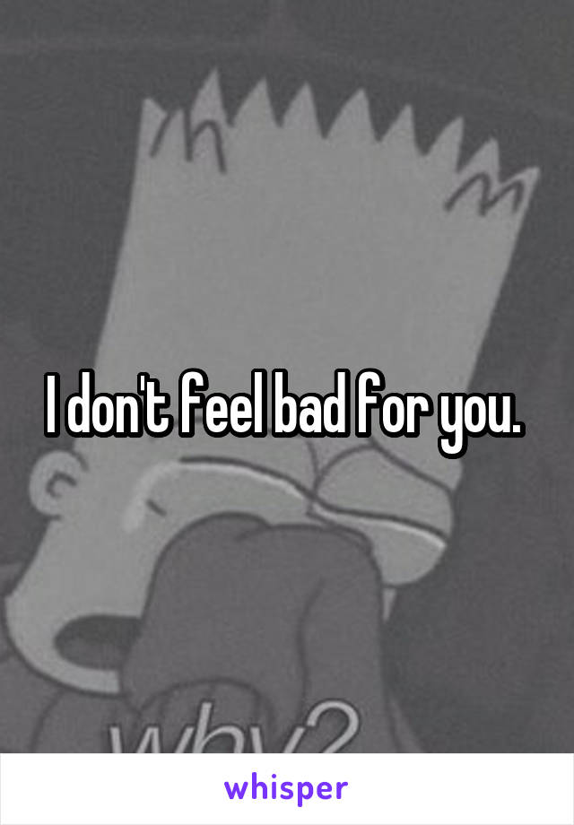 I don't feel bad for you. 