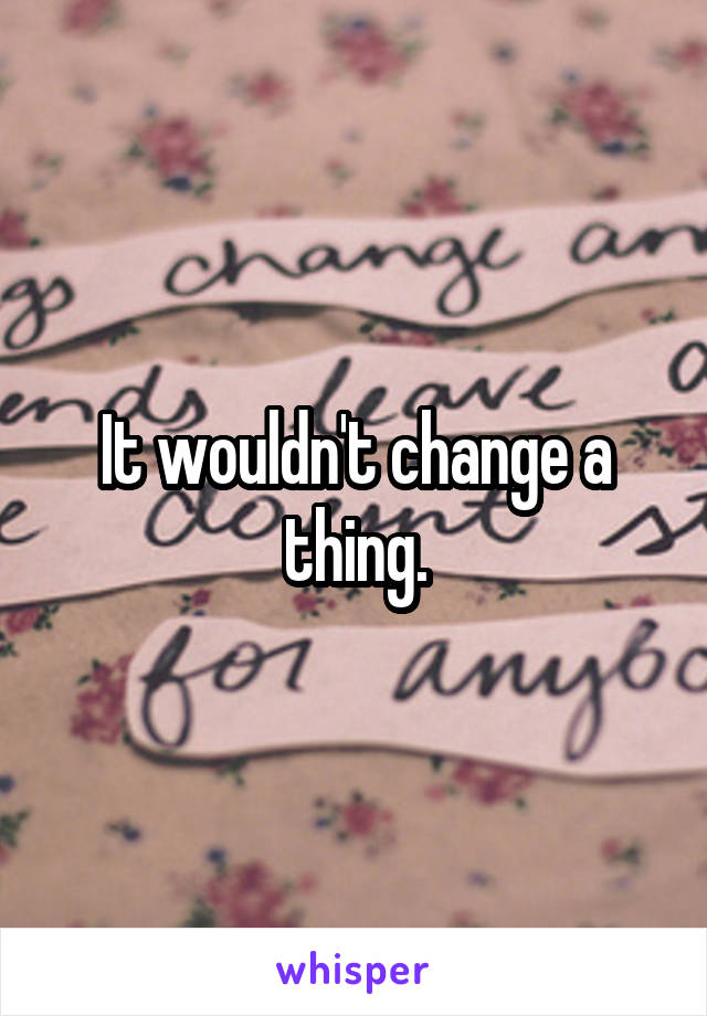 It wouldn't change a thing.