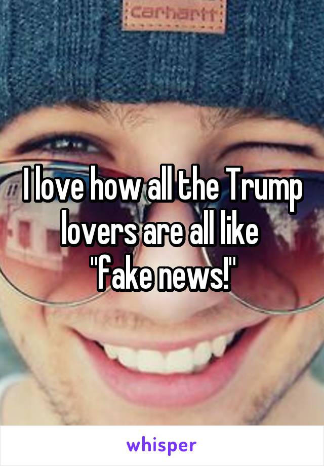 I love how all the Trump lovers are all like 
"fake news!"