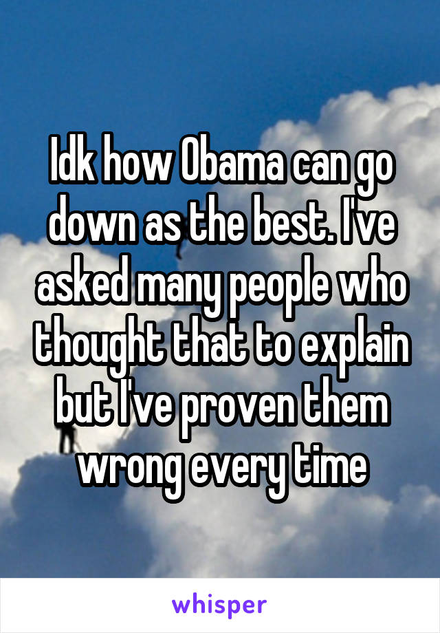 Idk how Obama can go down as the best. I've asked many people who thought that to explain but I've proven them wrong every time