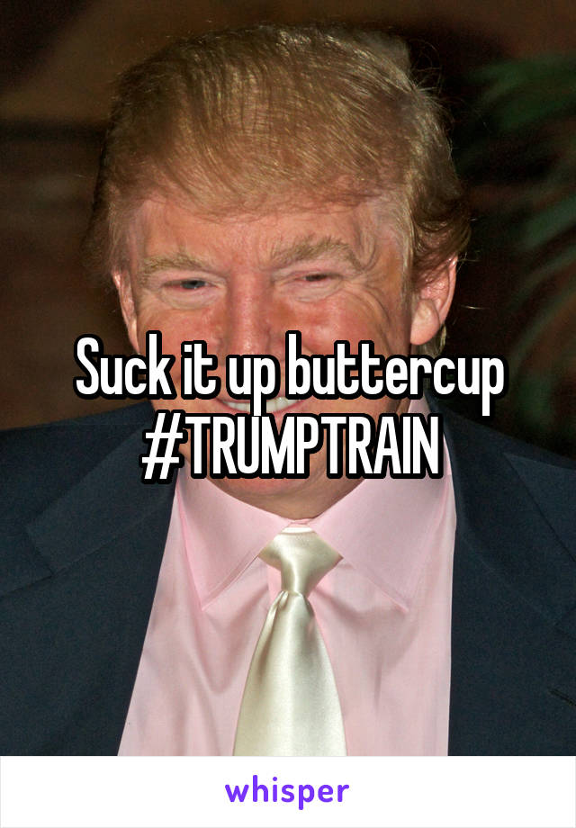 Suck it up buttercup
#TRUMPTRAIN