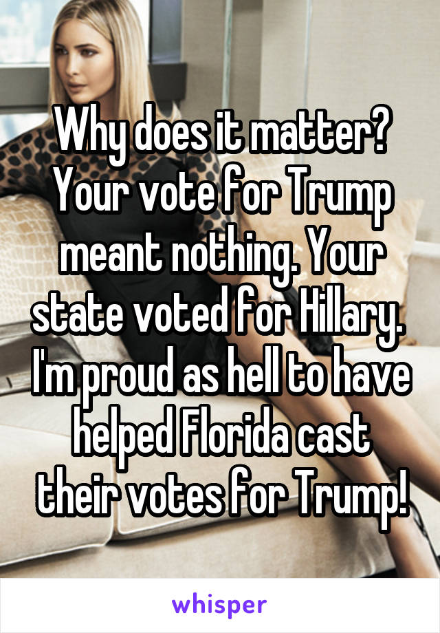 Why does it matter? Your vote for Trump meant nothing. Your state voted for Hillary.  I'm proud as hell to have helped Florida cast their votes for Trump!