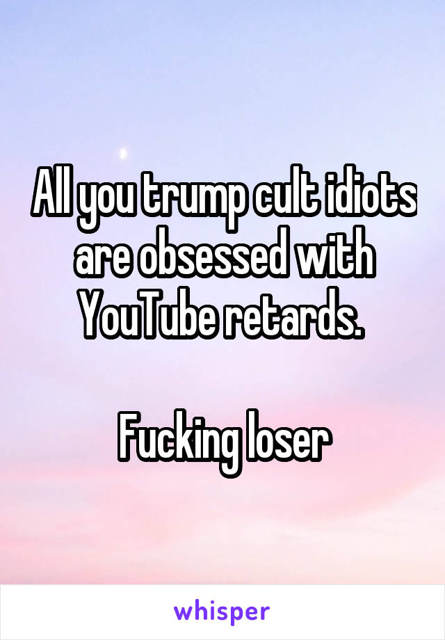 All you trump cult idiots are obsessed with YouTube retards. 

Fucking loser