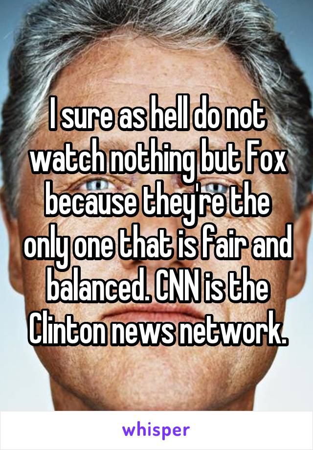 I sure as hell do not watch nothing but Fox because they're the only one that is fair and balanced. CNN is the Clinton news network.