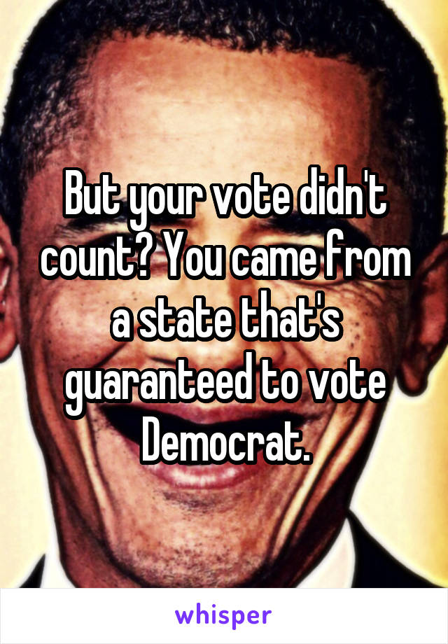 But your vote didn't count? You came from a state that's guaranteed to vote Democrat.