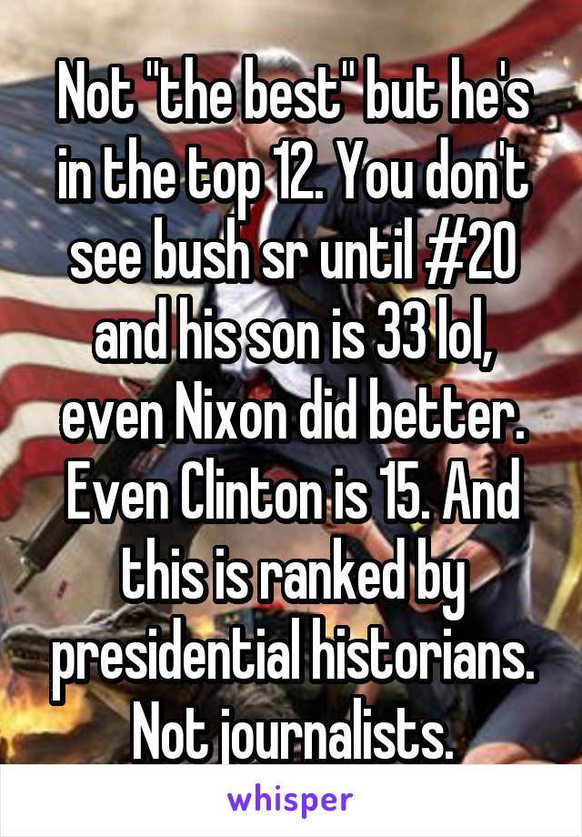 Not "the best" but he's in the top 12. You don't see bush sr until #20 and his son is 33 lol, even Nixon did better. Even Clinton is 15. And this is ranked by presidential historians. Not journalists.