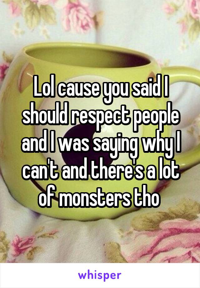 Lol cause you said I should respect people and I was saying why I can't and there's a lot of monsters tho 