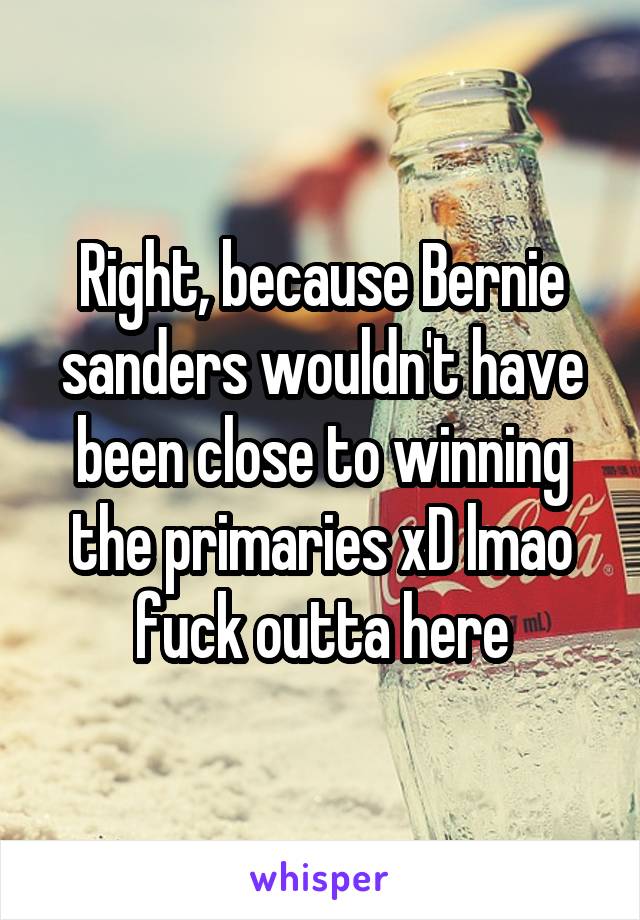 Right, because Bernie sanders wouldn't have been close to winning the primaries xD lmao fuck outta here