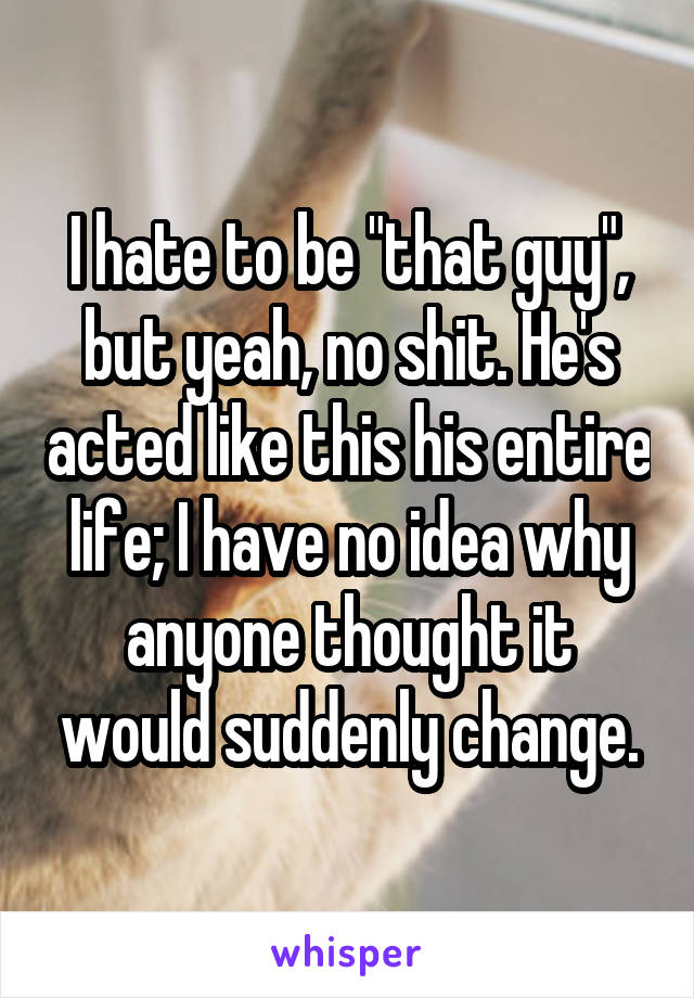 I hate to be "that guy", but yeah, no shit. He's acted like this his entire life; I have no idea why anyone thought it would suddenly change.