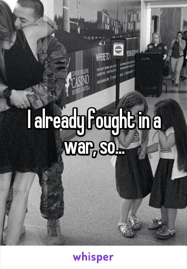 I already fought in a war, so...