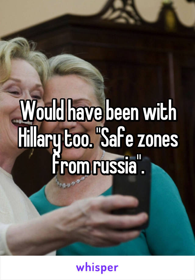 Would have been with Hillary too. "Safe zones from russia".