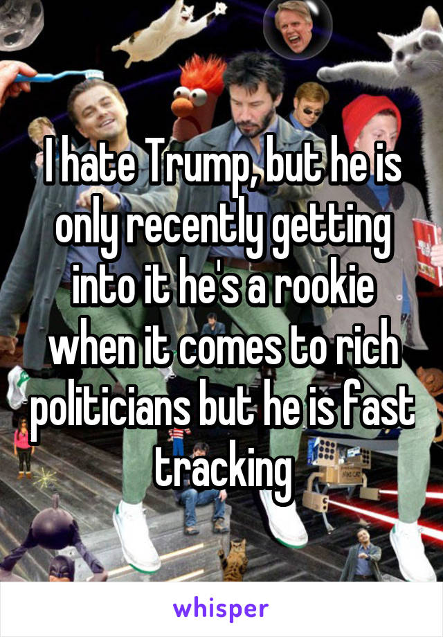 I hate Trump, but he is only recently getting into it he's a rookie when it comes to rich politicians but he is fast tracking