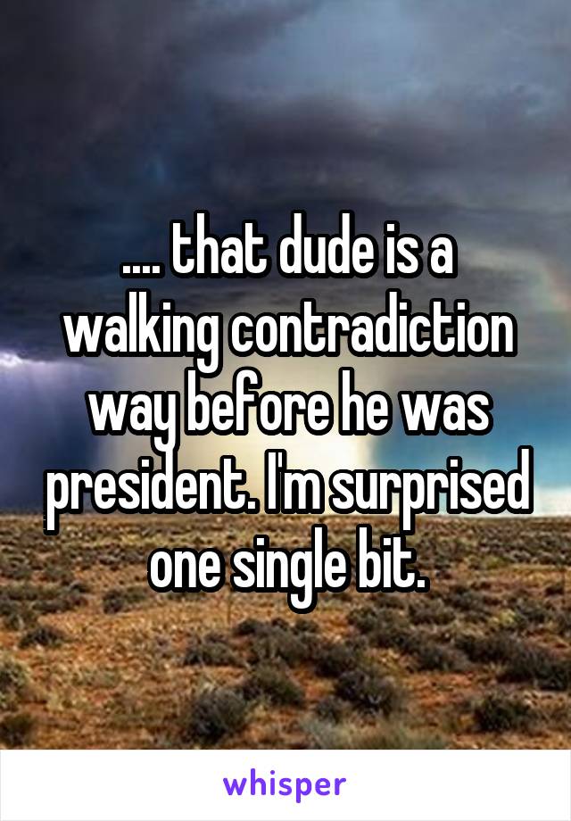 .... that dude is a walking contradiction way before he was president. I'm surprised one single bit.