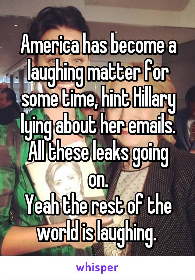 America has become a laughing matter for some time, hint Hillary lying about her emails.
All these leaks going on.
Yeah the rest of the world is laughing. 