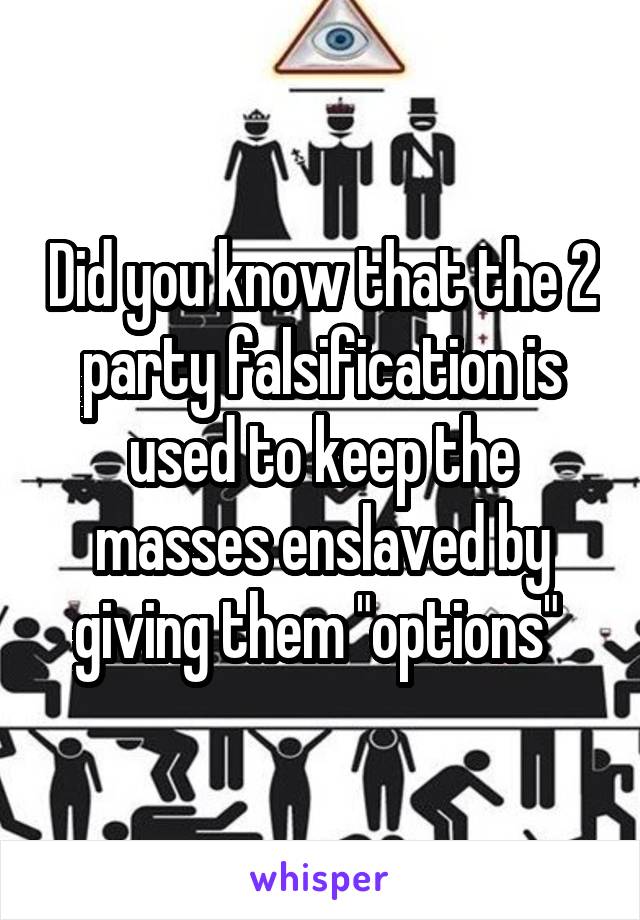 Did you know that the 2 party falsification is used to keep the masses enslaved by giving them "options" 