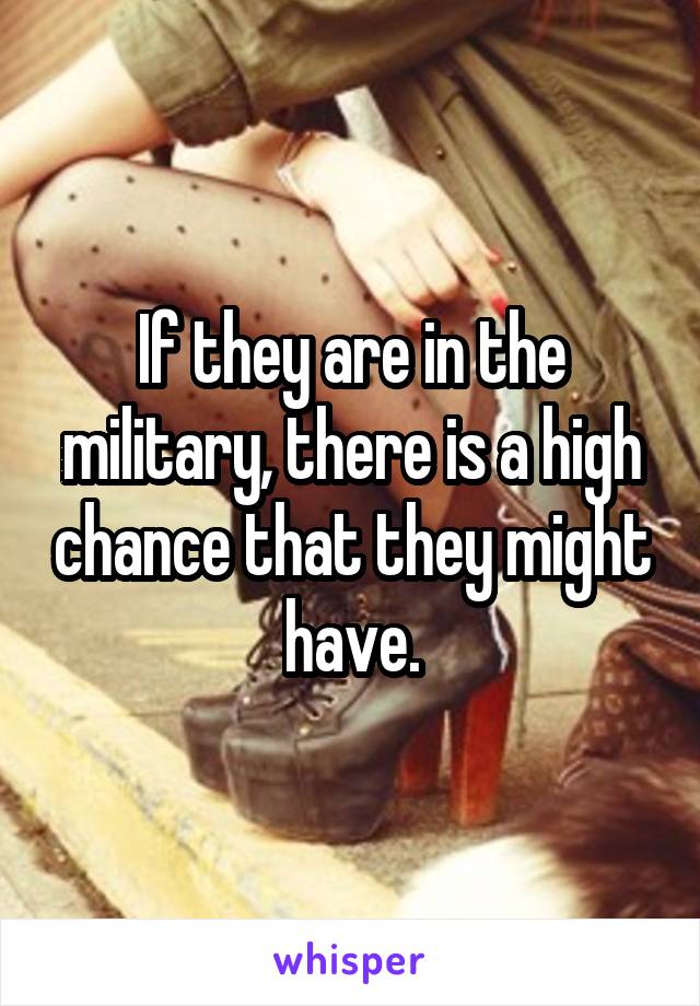 If they are in the military, there is a high chance that they might have.