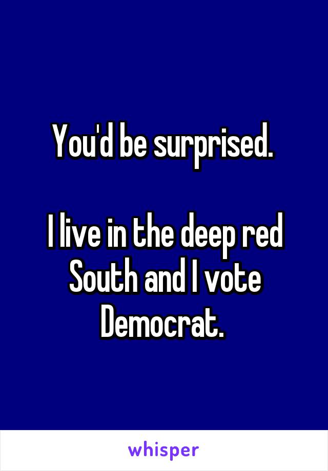 You'd be surprised. 

I live in the deep red South and I vote Democrat. 