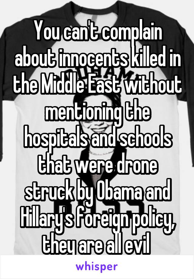 You can't complain about innocents killed in the Middle East without mentioning the hospitals and schools that were drone struck by Obama and Hillary's foreign policy, they are all evil 