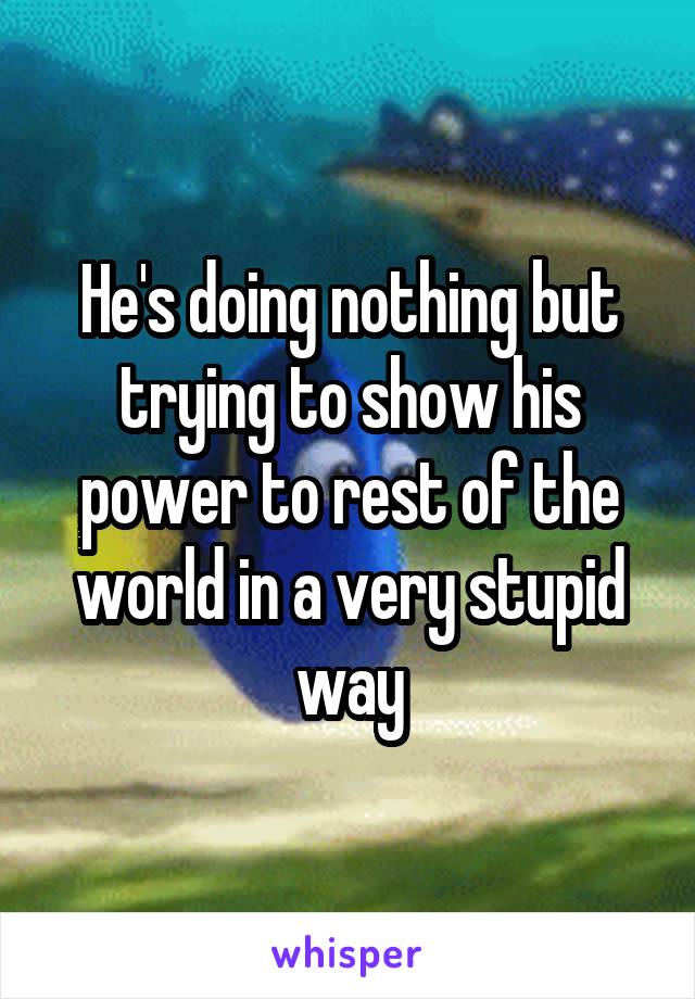 He's doing nothing but trying to show his power to rest of the world in a very stupid way