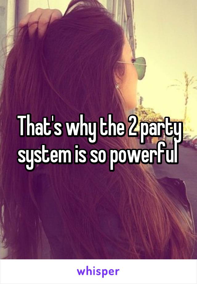 That's why the 2 party system is so powerful 