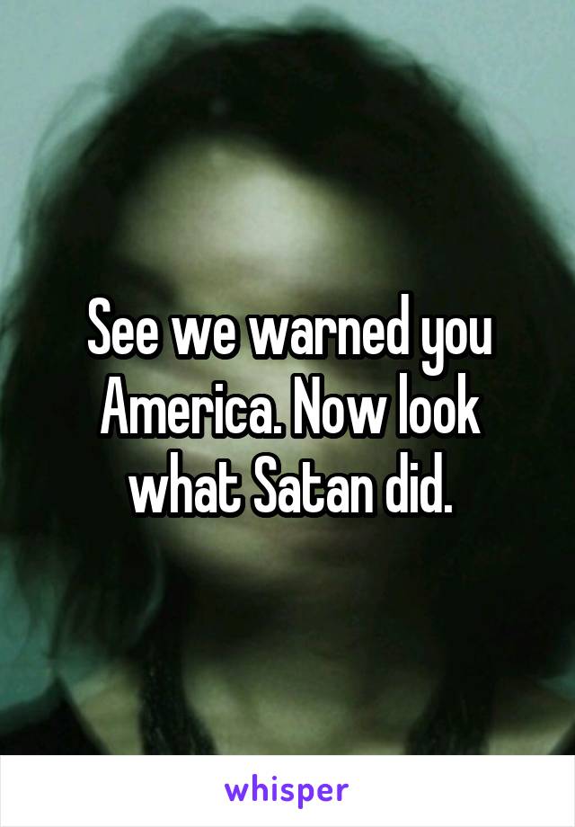 See we warned you America. Now look what Satan did.