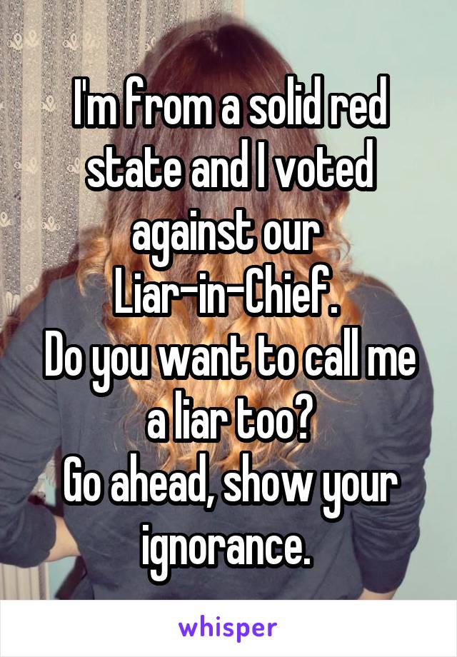 I'm from a solid red state and I voted against our 
Liar-in-Chief. 
Do you want to call me a liar too?
Go ahead, show your ignorance. 