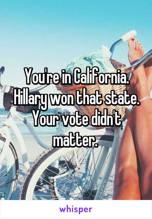 You're in California. Hillary won that state. Your vote didn't matter. 